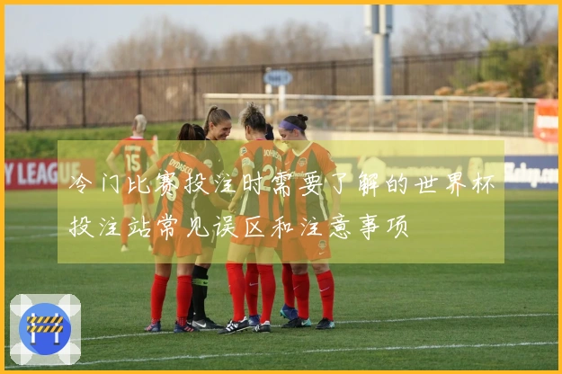 冷门比赛投注时需要了解的世界杯投注站常见误区和注意事项