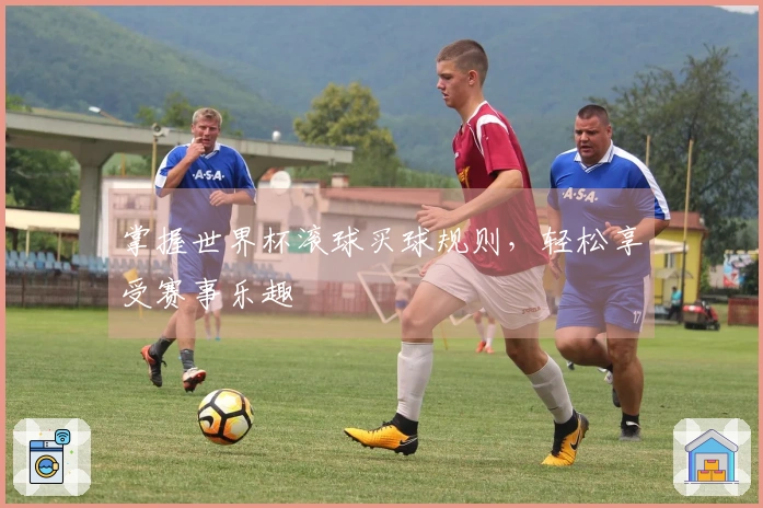 掌握世界杯滚球买球规则，轻松享受赛事乐趣