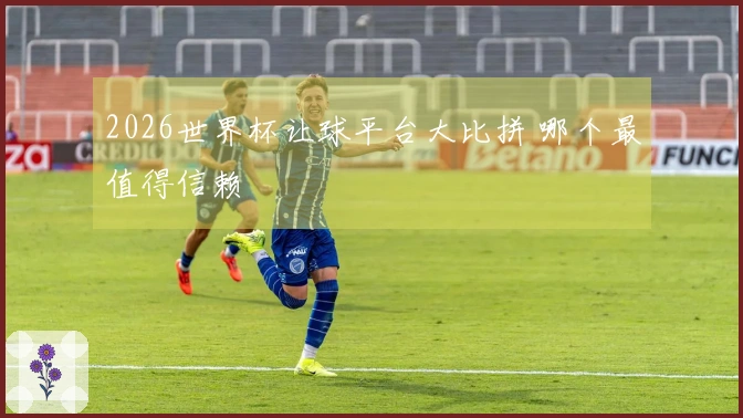 2026世界杯让球平台大比拼 哪个最值得信赖