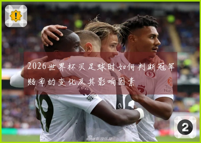 2026世界杯买足球时如何判断冠军赔率的变化及其影响因素
