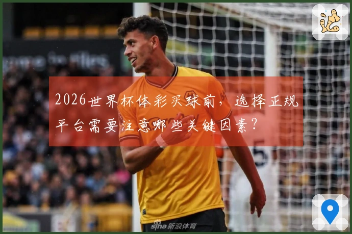 2026世界杯体彩买球前，选择正规平台需要注意哪些关键因素？