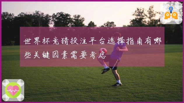 世界杯竞猜投注平台选择指南有哪些关键因素需要考虑