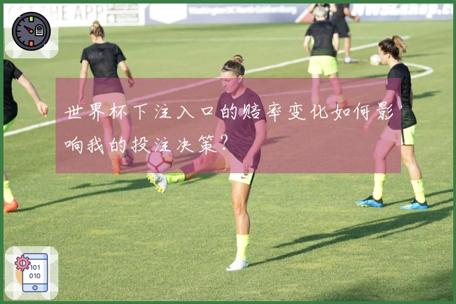 世界杯下注入口的赔率变化如何影响我的投注决策?