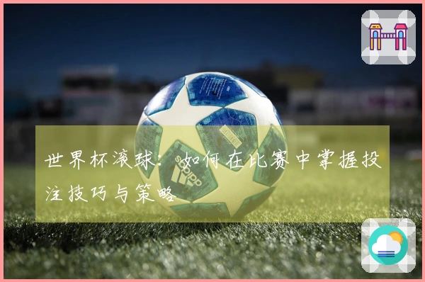 世界杯滚球：如何在比赛中掌握投注技巧与策略